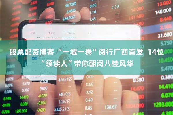 股票配资博客 “一城一卷”阅行广西首发 14位“领读人”带你翻阅八桂风华