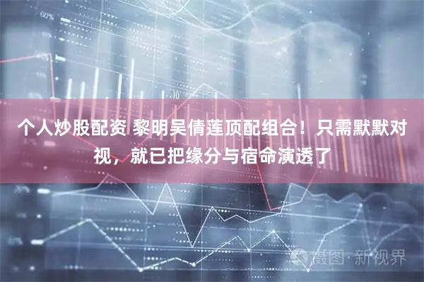 个人炒股配资 黎明吴倩莲顶配组合！只需默默对视，就已把缘分与宿命演透了