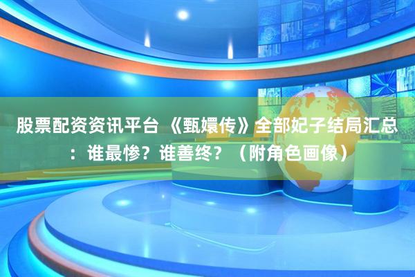股票配资资讯平台 《甄嬛传》全部妃子结局汇总：谁最惨？谁善终？（附角色画像）
