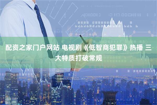 配资之家门户网站 电视剧《低智商犯罪》热播 三大特质打破常规