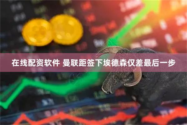 在线配资软件 曼联距签下埃德森仅差最后一步