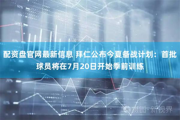 配资盘官网最新信息 拜仁公布今夏备战计划:首批球员将在7月20日开始季前训练