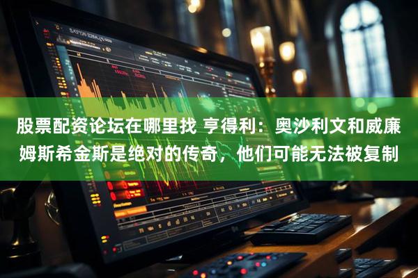 股票配资论坛在哪里找 亨得利：奥沙利文和威廉姆斯希金斯是绝对的传奇，他们可能无法被复制