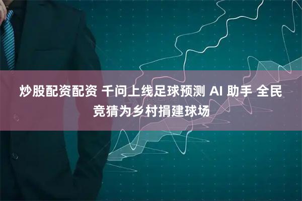 炒股配资配资 千问上线足球预测 AI 助手 全民竞猜为乡村捐建球场