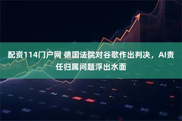 配资114门户网 德国法院对谷歌作出判决，AI责任归属问题浮出水面